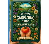 The Ultimate Gardening Guide: Grow, Harvest, and Thrive - A Complete Handbook for Every Gardener