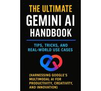 The Ultimate Gemini AI Handbook: Tips, Tricks, and Real-World Use Cases: Harnessing Google’s Multimodal AI for Productivity, Creativity, and Innovation - A Complete Guide for Professionals & Creators