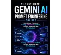 THE ULTIMATE GEMINI AI PROMPT ENGINEERING GUIDE: Write Smarter Prompts for Coding, Automation, Chatbots,Content Generation, and AI Productivity