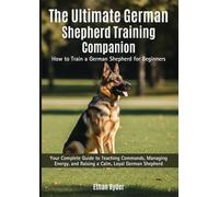 The Ultimate German Shepherd Training Companion: How to Train a German Shepherd for Beginners: Your Complete Guide to Teaching Commands, Managing Energy, and Raising a Calm, Loyal German Shepherd