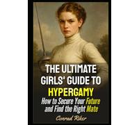 The Ultimate Girls' Guide to Hypergamy: How to Secure Your Future and Find the Right Mate