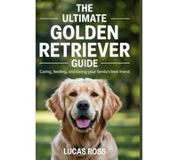 THE ULTIMATE GOLDEN RETRIEVER GUIDE: Caring, Feeding, and Loving Your Family’s Best Friend