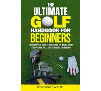 The Ultimate Golf Handbook For Beginners: Your Complete Guide to Mastering the Basics, from Etiquette and Rules to Techniques and Beyond