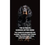 The Ultimate Gordon Setter Guide: The Complete Handbook for Raising, Training, and Caring for This Noble and Loyal Scottish Gun Dog