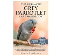 THE ULTIMATE GREY PARROTLET CARE HANDBOOK: A Step-By-Step Guide for Beginners and Enthusiasts on Feeding, Cage Design, Taming, Behavior Management, ... and Understanding of A Pet Grey Parrotlet