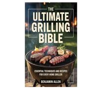 The Ultimate Grilling Bible: Essential Techniques and Recipes for Every Home Griller