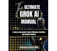 The ULTIMATE GROK AI MANUAL: A step by step guide to Boost Efficiency, Creativity, and Decision-Making