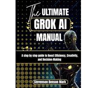The ULTIMATE GROK AI MANUAL: A step by step guide to Boost Efficiency, Creativity, and Decision-Making