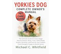 The Ultimate Guide for Every Stage: How to Choose, Raise, Train, Feed, Breed, Groom, Socialize, and Care for Your Yorkies-From Energetic Puppy to Gentle Senior.: YORKIES DOG COMPLETE OWNER’S MANUAL
