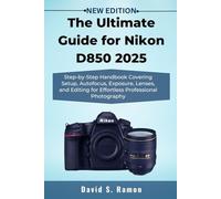 The Ultimate Guide for Nikon D850 2025: Step-by-Step Handbook Covering Setup, Autofocus, Exposure, Lenses, and Editing for Effortless Professional Photography