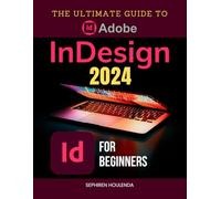 The Ultimate Guide to Adobe InDesign 2024 for Beginners: Master Layouts, Graphics, and Interactive Documents with Expert Techniques and Workflow Optimization
