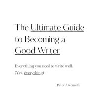 The Ultimate Guide to Becoming a Good Writer: Everything you need to write well. Yes, everything!