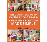 The Ultimate Guide To Candle Coloring & Fragrance Blending: Design Vibrant, Scented Candles With Easy-To-Follow Methods