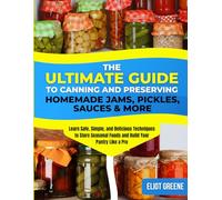 The Ultimate Guide to Canning and Preserving: Homemade Jams, Pickles, Sauces & More: Learn Safe, Simple, and Delicious Techniques to Store Seasonal Foods and Build Your Pantry Like a Pro