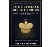The Ultimate Guide to Chess: Rewire Your Mind and Reach 3000 Elo. A Complete Path from First Move to Mastery.