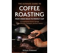 The Ultimate Guide to Coffee Roasting: From Green Bean to Perfect Cup: A Comprehensive Journey Through Coffee Chemistry, Techniques, and Flavor Mastery