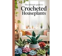 The Ultimate Guide to Crocheted Houseplants: Step-by-Step Patterns to Create Beautiful, Lifelike Plants, Succulents, and Flowers to Decorate Your Home