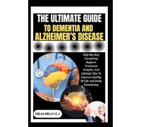 THE ULTIMATE GUIDE TO DEMENTIA AND ALZHEIMER’S DISEASE: Step-By-Step Caregiving Support, Treatment Insights, And Lifestyle Tips To Improve Quality Of Life And Daily Functioning