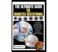 THE ULTIMATE GUIDE TO DIABETES GESTATIONAL: A Complete Handbook For Expecting Mothers To Understand, Prevent, And Control Gestational Diabetes Naturally