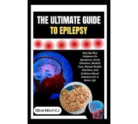 THE ULTIMATE GUIDE TO EPILEPSY: Step-By-Step Guidance On Symptoms, Early Detection, Medical Care, Mental Health, Nutrition, And Evidence-Based Solutions For A Better Life