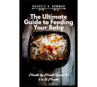 The Ultimate Guide to Feeding Your Baby: Month-by-Month Recipes for 6 to 18 Months