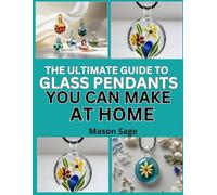 THE ULTIMATE GUIDE TO GLASS PENDANTS YOU CAN MAKE AT HOME: Design Small-Scale Jewelry Pieces with Simple Glass Techniques