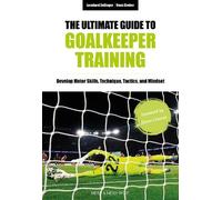 The Ultimate Guide to Goalkeeper Training: Develop Motor Skills, Technique, Tactics, and Mindset