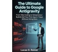The Ultimate Guide to Google Antigravity: From Vibe Coding to Solopreneur: Build & Sell Your First App in 7 Days Without Hiring Devs: 1