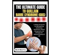 THE ULTIMATE GUIDE TO GUILLAIN-BARRE SYNDROME (GBS): A Holistic Perspective On GBS Exploring Autoimmune Mechanisms, Clinical Management, And Strategies For Enhanced Quality Of Life