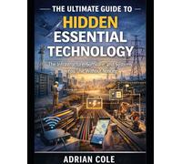 The Ultimate Guide to Hidden Essential Technology: The Infrastructure, Software, and Systems You Use Without Noticing