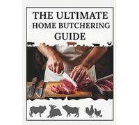 The Ultimate Guide To Home Butchering: Master Meat Processing, Save Money, and Enjoy Fresh Cuts with Expert Techniques and Practical Tips