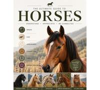 The Ultimate Guide to Horses: Discover Horse Breeds, Their Origins, Appearance, Temperament & Unique Traits - An Illustrated Guide for Horse Lovers of All Ages