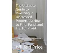 The Ultimate Guide to Investing in Distressed Properties: How to Find, Fund, and Flip for Profit: Unlock Hidden Real Estate Deals, Maximize Returns, and Build Wealth with Proven Strategies