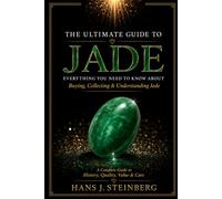 THE ULTIMATE GUIDE TO JADE: Everything You Need to Know About Buying, Collecting & Understanding Jade A Complete Guide to History, Quality, Value & Care