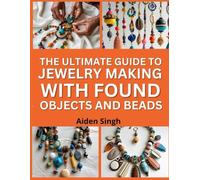 The Ultimate Guide To Jewelry Making with Found Objects and Beads: Turn Everyday Materials into Unique Handmade Pieces