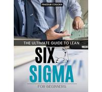 The Ultimate Guide to Lean Six Sigma for Beginners: Mastering Lean Six Sigma Techniques to Drive Continuous Improvement and Achieve Operational Excellence in Any Industry