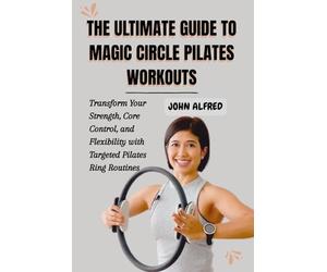 THE ULTIMATE GUIDE TO MAGIC CIRCLE PILATES WORKOUTS: Transform Your Strength, Core Control, and Flexibility with Targeted Pilates Ring Routines