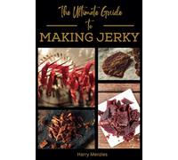 The Ultimate Guide to Making Jerky: How to Make Perfect Homemade Jerky with Simple Step-by-Step Techniques, Flavorful Recipes and Expert Tips for Beginners