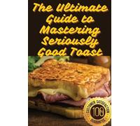 The Ultimate Guide to Mastering Seriously Good Toast