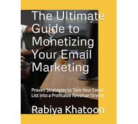 The Ultimate Guide to Monetizing Your Email Marketing: Proven Strategies to Turn Your Email List into a Profitable Revenue Stream