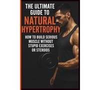The Ultimate Guide to Natural Hypertrophy: How To Build Muscle Naturally, Maximize Strength, and Transform Your Physique Without Steroids