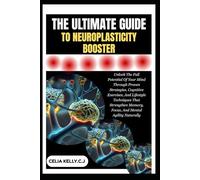THE ULTIMATE GUIDE TO NEUROPLASTICITY BOOSTER: Unlock The Full Potential Of Your Mind Through Proven Strategies, Cognitive Exercises, And Lifestyle ... Memory, Focus, And Mental Agility Naturally