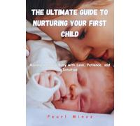 The Ultimate Guide To Nurturing Your First Child: Raising a Happy Baby with Love, Patience, and Intuition