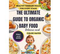 THE ULTIMATE GUIDE TO ORGANIC BABY FOOD: Purees, Finger Foods, and Healthy Toddler Meals for Every Stage,A Complete Step-by-Step Resource for Parents to Prepare Wholesome Nutrient-Packed Recipes
