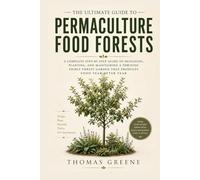 The Ultimate Guide to Permaculture Food Forests: A Complete Step-by-Step Guide to Designing, Planting, and Maintaining a Thriving Edible Forest Garden That Produces Food Year After Year