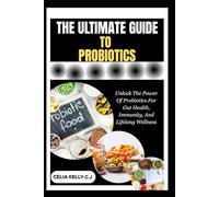 THE ULTIMATE GUIDE TO PROBIOTICS: Unlock The Power Of Probiotics For Gut Health, Immunity, And Lifelong Wellness