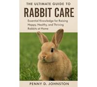 The Ultimate Guide to Rabbit Care: Essential Knowledge for Raising Happy, Healthy, and Thriving Rabbits at Home