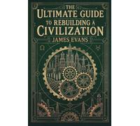 The Ultimate Guide to Rebuilding a Civilization: A Technical Manual for the Post-Collapse Era