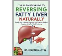 The Ultimate Guide To Reversing Fatty Liver Naturally: Simple Diet, Lifestyle Changes, and Science-Backed Supplements for Healthy Living