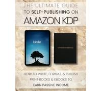 The Ultimate Guide to Self-Publishing on Amazon KDP: How to Write, Format, and Publish Print Books and eBooks to Earn Passive Income